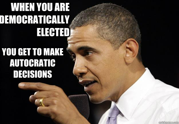 when you are democratically elected you get to make autocratic ...